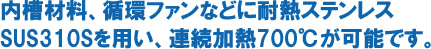 内槽材料、循環ファンなどに耐熱ステンレスSUS310Sを用い、連続加熱700℃が可能です。